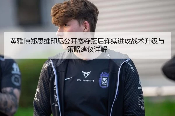 黄雅琼郑思维印尼公开赛夺冠后连续进攻战术升级与策略建议详解