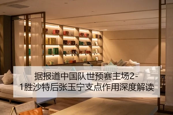据报道中国队世预赛主场2-1胜沙特后张玉宁支点作用深度解读