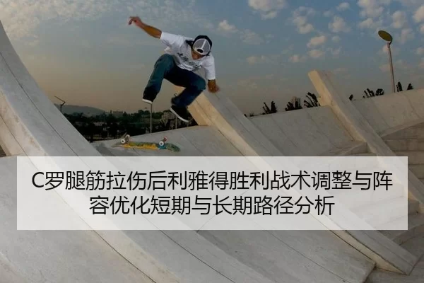 C罗腿筋拉伤后利雅得胜利战术调整与阵容优化短期与长期路径分析