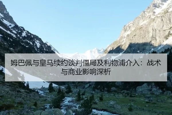 姆巴佩与皇马续约谈判僵局及利物浦介入：战术与商业影响深析