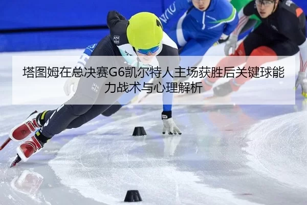 塔图姆在总决赛G6凯尔特人主场获胜后关键球能力战术与心理解析
