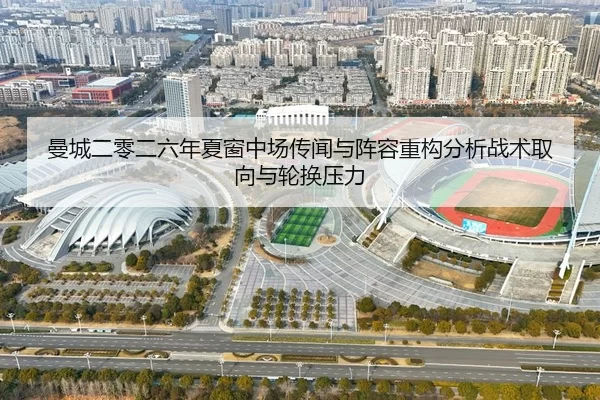 曼城二零二六年夏窗中场传闻与阵容重构分析战术取向与轮换压力