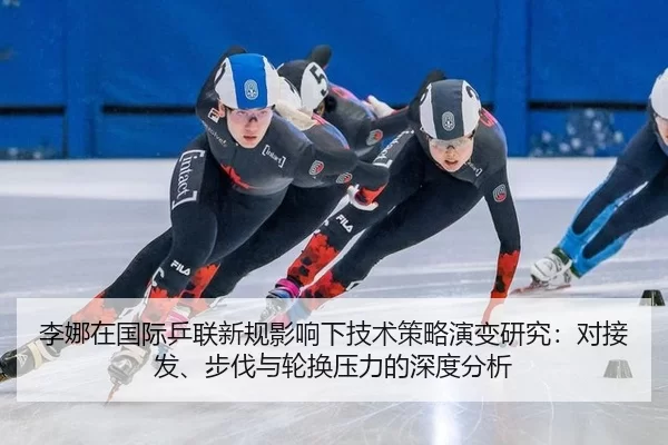 李娜在国际乒联新规影响下技术策略演变研究：对接发、步伐与轮换压力的深度分析