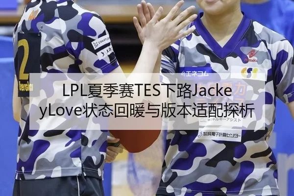 LPL夏季赛TES下路JackeyLove状态回暖与版本适配探析