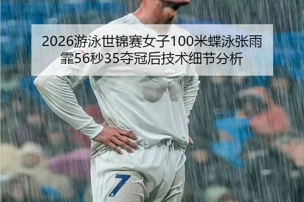 2026游泳世锦赛女子100米蝶泳张雨霏56秒35夺冠后技术细节分析