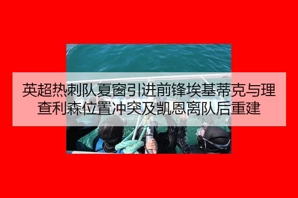 英超热刺队夏窗引进前锋埃基蒂克与理查利森位置冲突及凯恩离队后重建