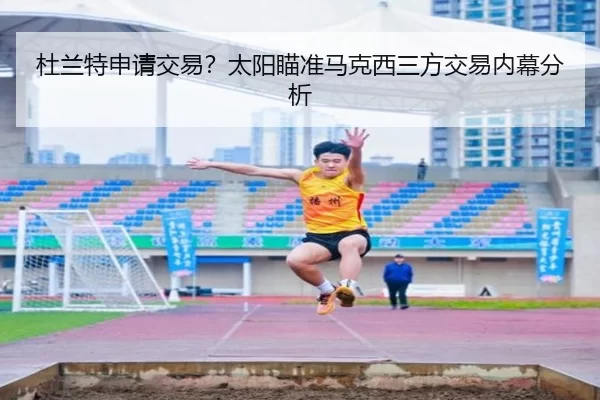 杜兰特申请交易？太阳瞄准马克西三方交易内幕分析