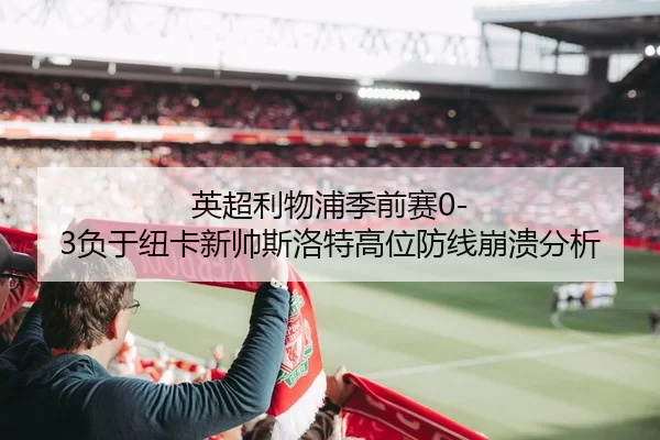 英超利物浦季前赛0-3负于纽卡新帅斯洛特高位防线崩溃分析