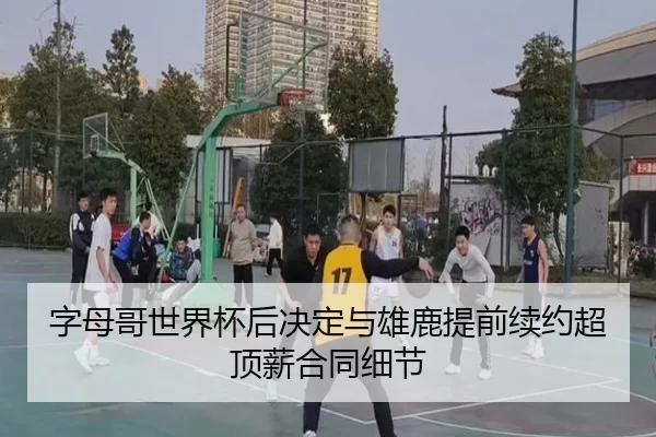 字母哥世界杯后决定与雄鹿提前续约超顶薪合同细节